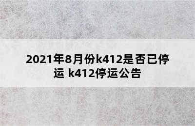 2021年8月份k412是否已停运 k412停运公告